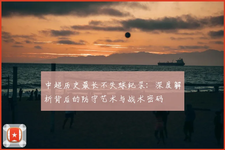 中超历史最长不失球纪录：深度解析背后的防守艺术与战术密码
