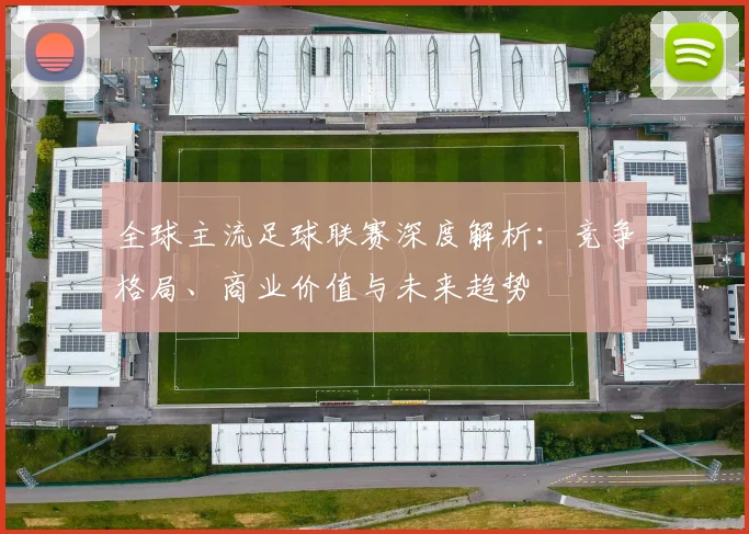 全球主流足球联赛深度解析：竞争格局、商业价值与未来趋势