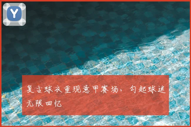 复古球衣重现意甲赛场，勾起球迷无限回忆