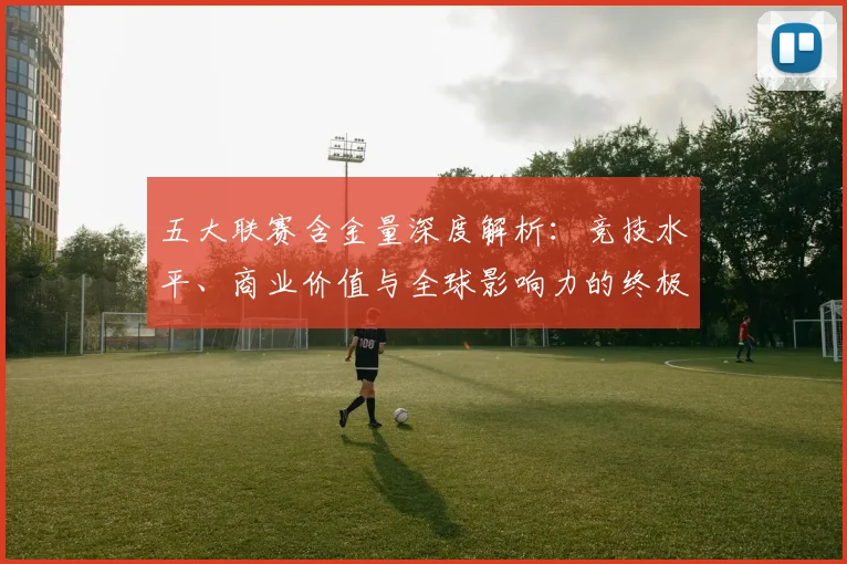 五大联赛含金量深度解析：竞技水平、商业价值与全球影响力的终极较量