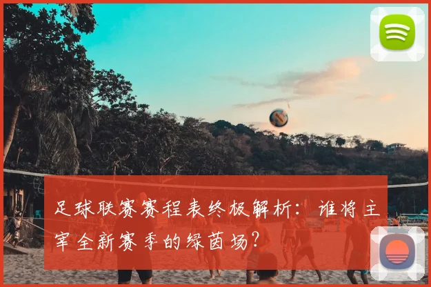 足球联赛赛程表终极解析：谁将主宰全新赛季的绿茵场？