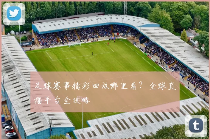 足球赛事精彩回放哪里看？全球直播平台全攻略