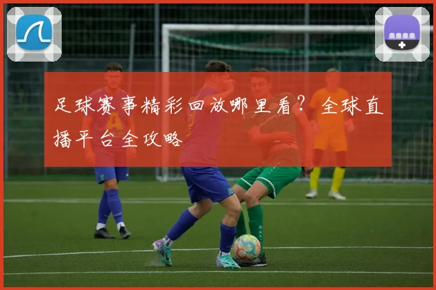 足球赛事精彩回放哪里看？全球直播平台全攻略