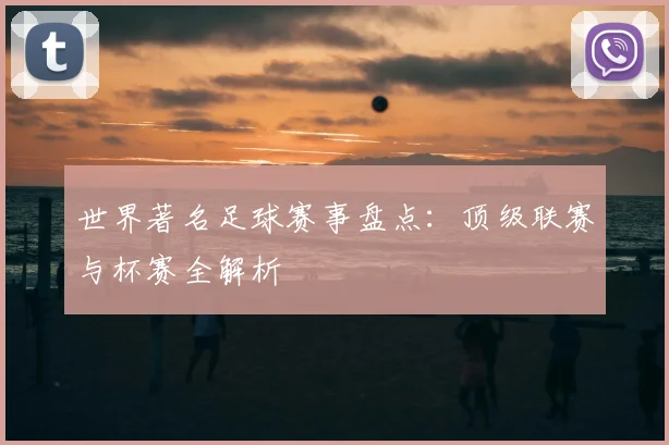 世界著名足球赛事盘点：顶级联赛与杯赛全解析