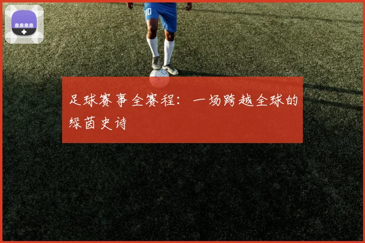 足球赛事全赛程：一场跨越全球的绿茵史诗