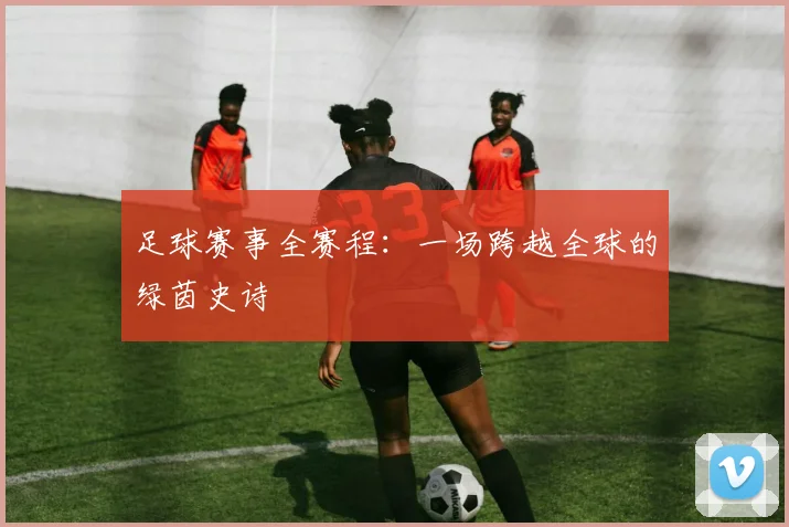 足球赛事全赛程：一场跨越全球的绿茵史诗