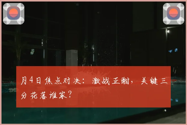 月4日焦点对决：激战正酣，关键三分花落谁家？