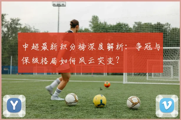 中超最新积分榜深度解析:争冠与保级格局如何风云突变?