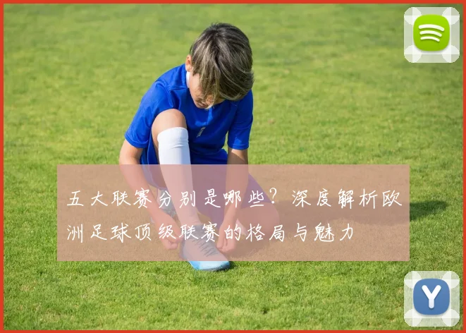 五大联赛分别是哪些？深度解析欧洲足球顶级联赛的格局与魅力