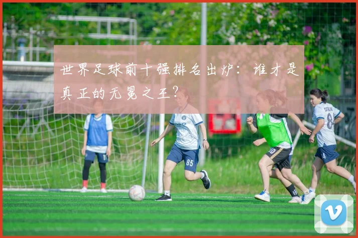 世界足球前十强排名出炉：谁才是真正的无冕之王？