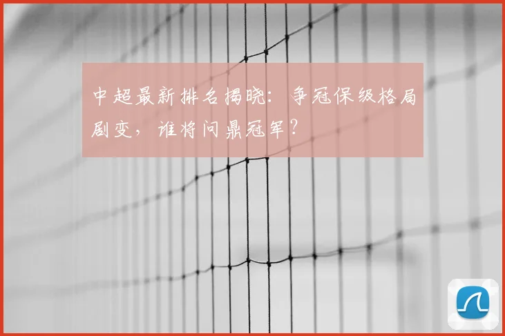 中超最新排名揭晓：争冠保级格局剧变，谁将问鼎冠军？