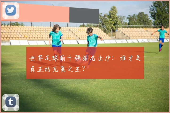 世界足球前十强排名出炉：谁才是真正的无冕之王？