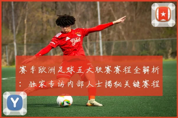 赛季欧洲足球五大联赛赛程全解析:独家专访内部人士揭秘关键赛程